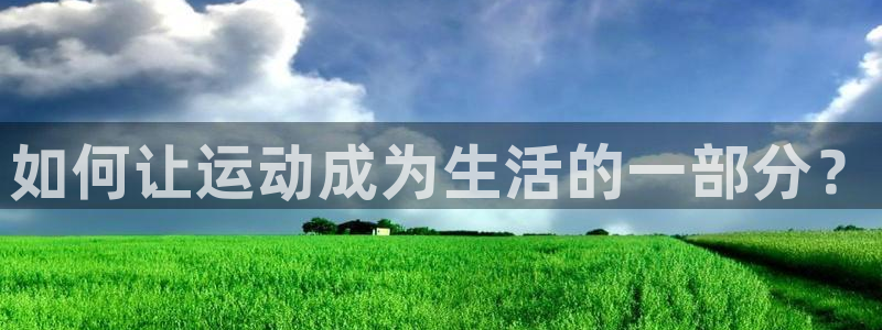欧亿体育官方正版app集团官网首页网址：如何让运动成