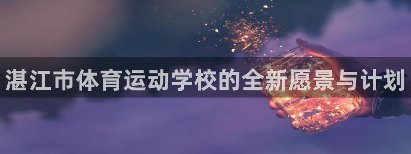 欧亿体育官方正版app新能源：湛江市体育运动学校的全新愿景与