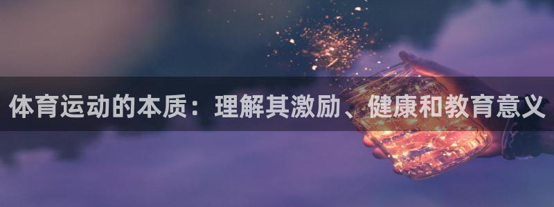 欧亿体育官方正版app集团官网网址：体育运动的本质：理解其激