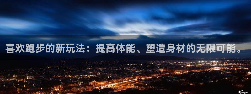 欧亿体育官方正版app官方：喜欢跑步的新玩法：提高体能、塑造