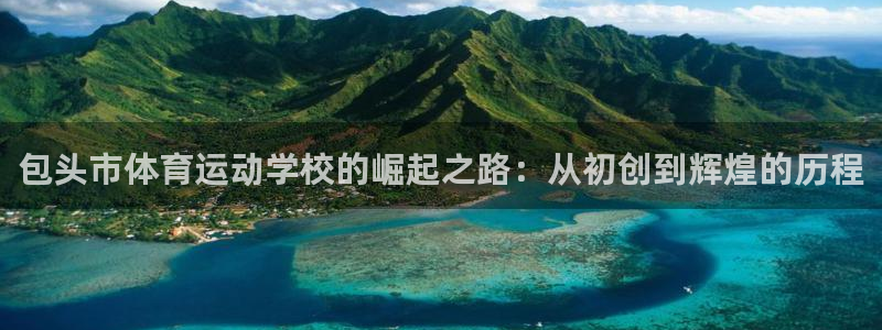oety欧亿体育官网下载注册：包头市体育运动学校的崛起之路：