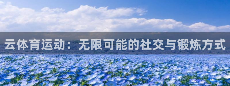 欧亿体育官方正版app娱乐下载：云体育运动：无限可能的社交与