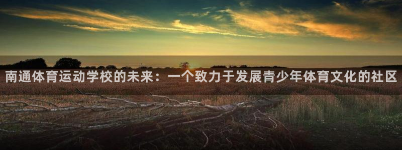 oety欧亿体育官网下载平台假的吗是真的吗吗：南通体