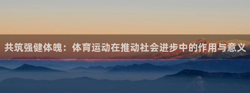 oety欧亿体育官网下载注册：共筑强健体魄：体育运动