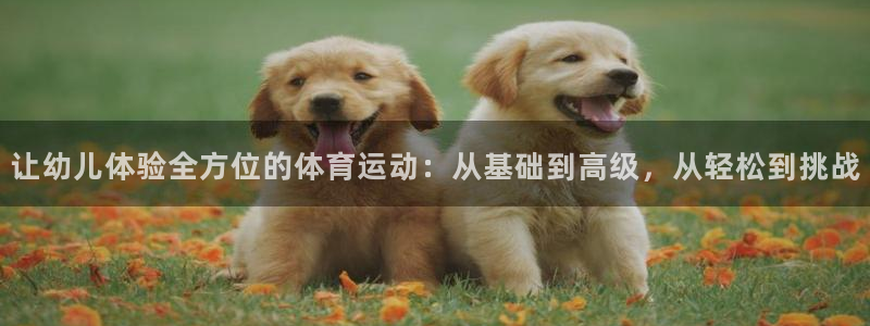 oety欧亿体育官网下载官方客服电话：让幼儿体验全方