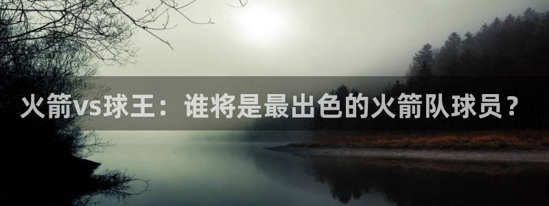 360乐球体育直播在线观看：火箭vs球王：谁将是最出色的火箭队球员？
